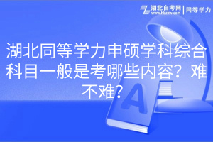 湖北同等學力申碩學科綜合科目一般是考哪些內容？難不難？