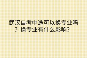 武漢自考中途可以換專業嗎？換專業有什么影響？