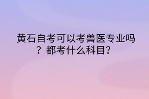 黃石自考可以考獸醫專業嗎？都考什么科目？