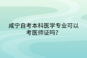 咸寧自考本科醫學專業可以考醫師證嗎？