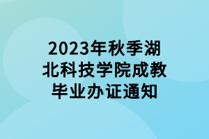 2023年秋季湖北科技學院成教畢業辦證通知