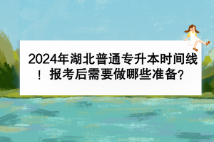 2024年湖北普通專升本時間線有嗎？報考后需要做哪些準備？