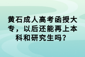 黃石成人高考函授大專，以后還能再上本科和研究生嗎？