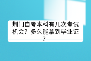 荊門自考本科有幾次考試機會？多久能拿到畢業證？