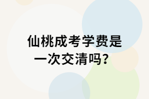 仙桃成考學費是一次交清嗎？