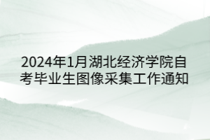 2024年1月湖北經濟學院自考畢業生圖像采集工作通知