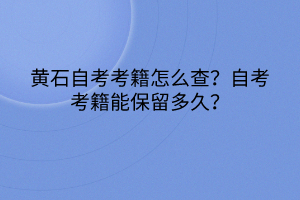 黃石自考考籍怎么查？自考考籍能保留多久？