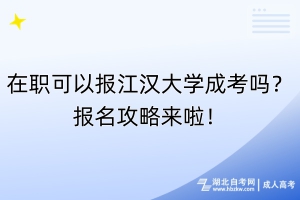 在職可以報江漢大學成考嗎？報名攻略來啦！