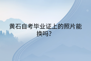 黃石自考畢業證上的照片能換嗎？