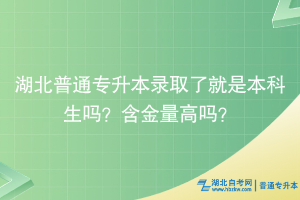 湖北普通專升本錄取了就是本科生嗎？含金量高嗎？