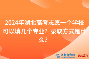 2024年湖北高考志愿一個學校可以填幾個專業？錄取方式是什么？