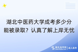 湖北中醫藥大學成考多少分能被錄取？認真了解上岸無憂