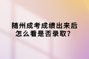 隨州成考成績出來后怎么看是否錄取？