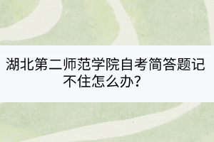 湖北第二師范學院自考簡答題記不住怎么辦？