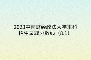 2023中南財經政法大學本科招生錄取分數線（8.1）