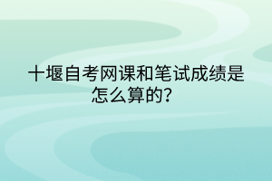 十堰自考網(wǎng)課和筆試成績(jī)是怎么算的？