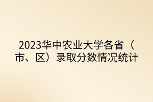 2023華中農業大學各省（市、區）錄取分數情況統計