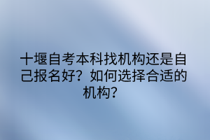 十堰自考本科找機(jī)構(gòu)還是自己報(bào)名好？如何選擇合適的機(jī)構(gòu)？