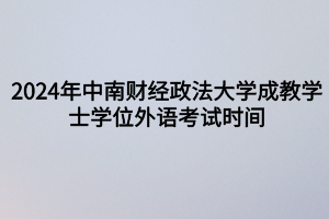 2024年中南財經政法大學成教?學士學位外語考試時間定啦！