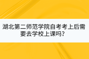 湖北第二師范學院自考考上后需要去學校上課嗎？