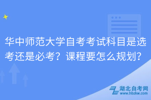 華中師范大學自考考試科目是選考還是必考？課程要怎么規劃？