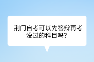 荊門自考?可以先答辯再考沒過的科目嗎？