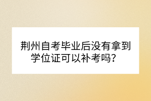 荊州自考畢業后沒有拿到學位證可以補考嗎？