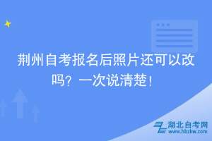 荊州自考報名后照片還可以改嗎？一次說清楚！