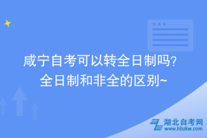 咸寧自考可以轉全日制嗎？ 全日制和非全的區別在這~