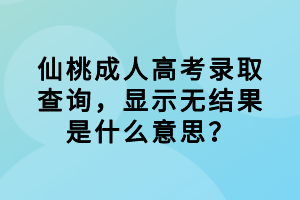 仙桃成人高考錄取查詢，顯示無結果是什么意思？