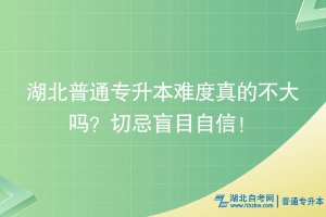 湖北普通專升本難度真的不大嗎？切忌盲目自信！