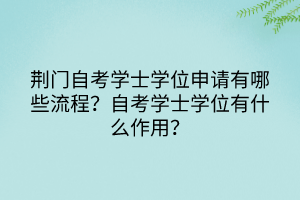 荊門自考學士學位申請有哪些流程？自考學士學位有什么作用？