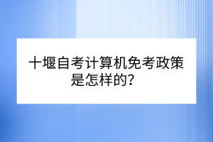 十堰自考計(jì)算機(jī)免考政策是怎樣的？