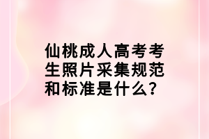 仙桃成人高考考生照片采集規范和標準是什么？