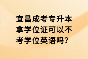 宜昌成考專升本拿學位證可以不考學位英語嗎？