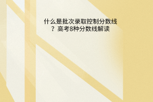 什么是批次錄取控制分數線？高考8種分數線解讀