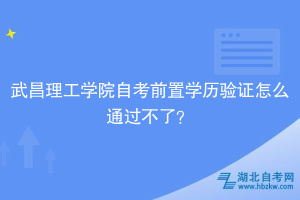 武昌理工學院自考前置學歷驗證怎么通過不了？別慌，看這里！