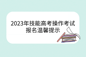 2023年技能高考操作考試報名溫馨提示