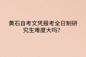 黃石自考文憑報考全日制研究生難度大嗎？