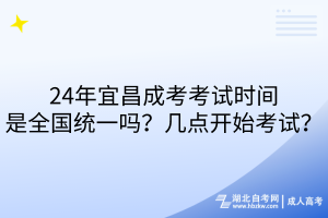 24年宜昌成考考試時間是全國統一嗎？幾點開始考試？