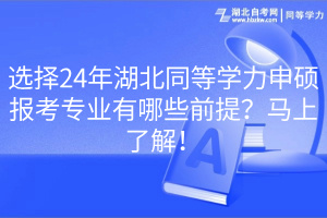 選擇24年湖北同等學力申碩報考專業有哪些前提？馬上了解！