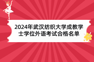 2024年武漢紡織大學成教本科生申請學士學位外語水平考試合格名單