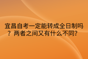 宜昌自考一定能轉成全日制嗎？兩者之間又有什么不同？