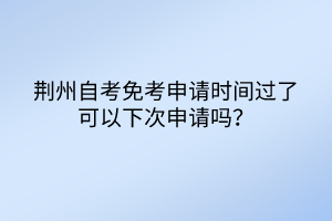 荊州自考免考申請時間過了可以下次申請嗎？