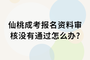 仙桃成考報名資料審核沒有通過怎么辦?