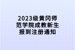 2023級黃岡師范學院成教新生報到注冊通知