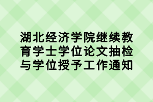 湖北經濟學院繼續教育學士學位論文抽檢與學位授予工作通知