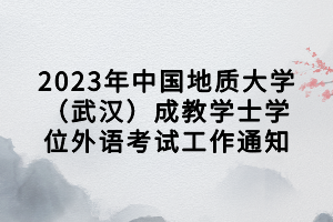 2023年中國地質大學（武漢）成教學士學位外語考試工作通知