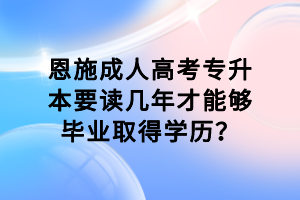 恩施成人高考專升本要讀幾年才能夠畢業取得學歷？