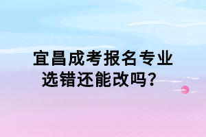 宜昌成考報名專業選錯還能改嗎？